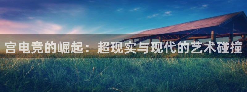 MK电竞：宫电竞的崛起：超现实与现代的艺术碰撞